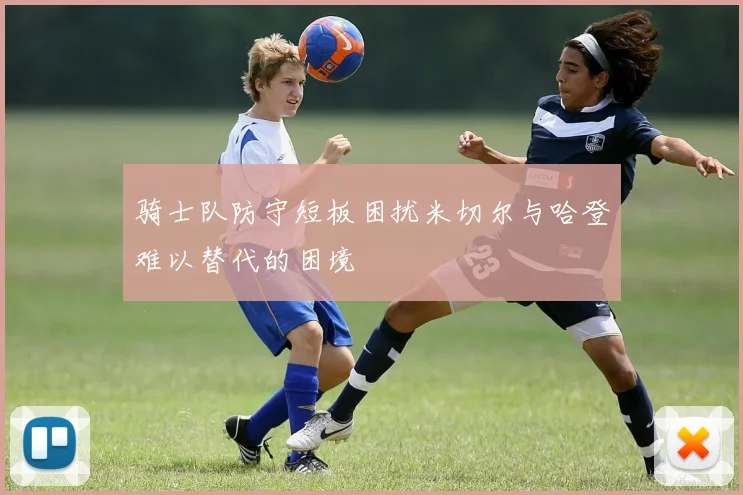 骑士队防守短板困扰米切尔与哈登难以替代的困境