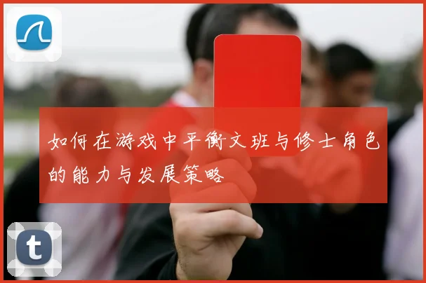 如何在游戏中平衡文班与修士角色的能力与发展策略