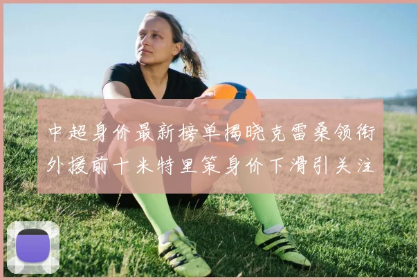 中超身价最新榜单揭晓克雷桑领衔外援前十米特里策身价下滑引关注