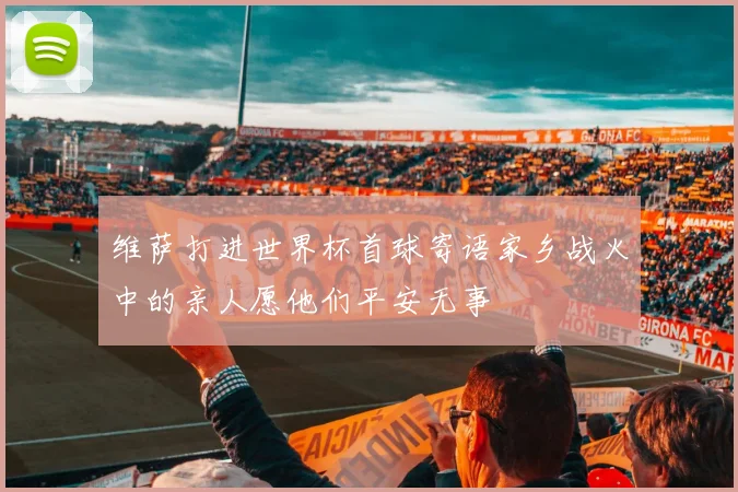维萨打进世界杯首球寄语家乡战火中的亲人愿他们平安无事