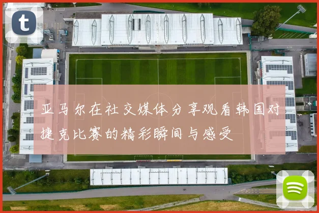 亚马尔在社交媒体分享观看韩国对捷克比赛的精彩瞬间与感受