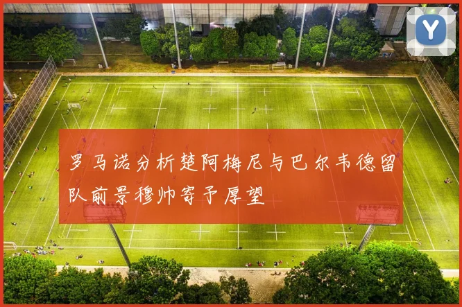 罗马诺分析楚阿梅尼与巴尔韦德留队前景穆帅寄予厚望