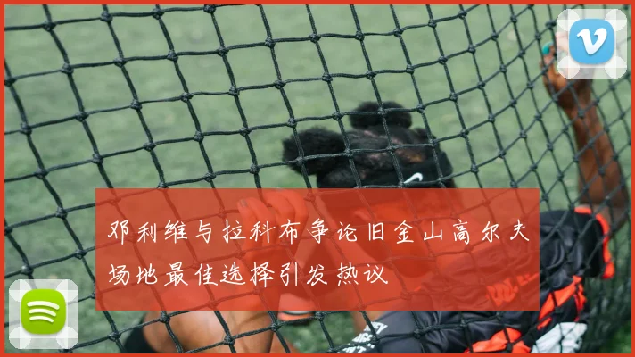 邓利维与拉科布争论旧金山高尔夫场地最佳选择引发热议