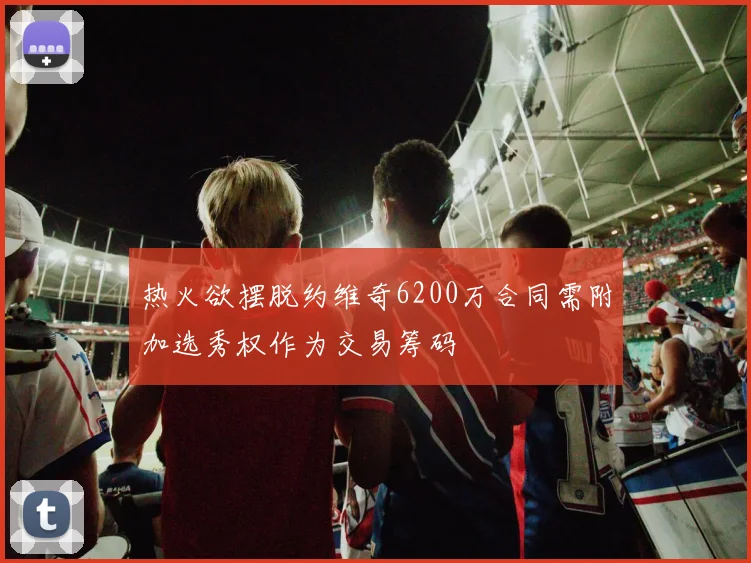热火欲摆脱约维奇6200万合同需附加选秀权作为交易筹码