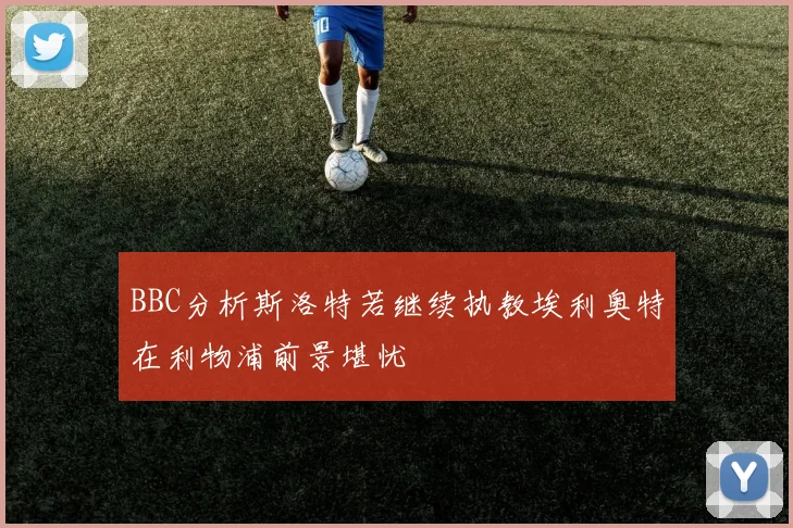 BBC分析斯洛特若继续执教埃利奥特在利物浦前景堪忧