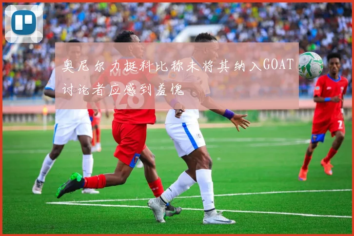 奥尼尔力挺科比称未将其纳入GOAT讨论者应感到羞愧