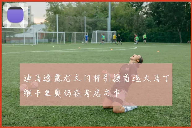 迪马透露尤文门将引援首选大马丁维卡里奥仍在考虑之中