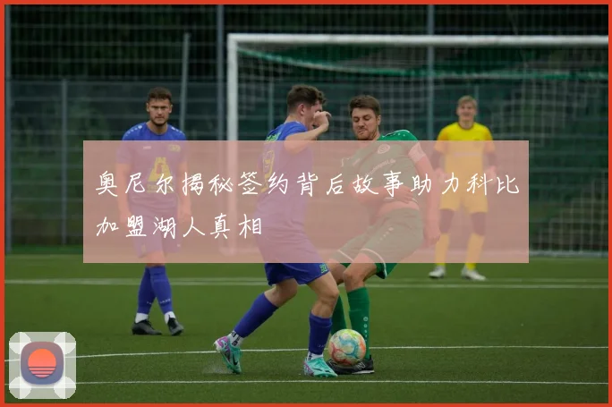 奥尼尔揭秘签约背后故事助力科比加盟湖人真相