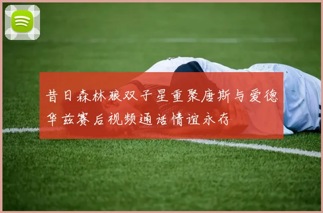 昔日森林狼双子星重聚唐斯与爱德华兹赛后视频通话情谊永存