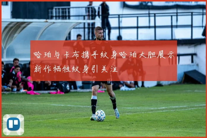 哈珀与卡布携手纹身哈珀大胆展示新作牺牲纹身引关注