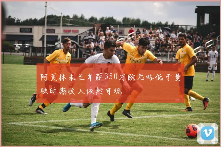 阿莫林米兰年薪350万欧元略低于曼联时期收入依然可观
