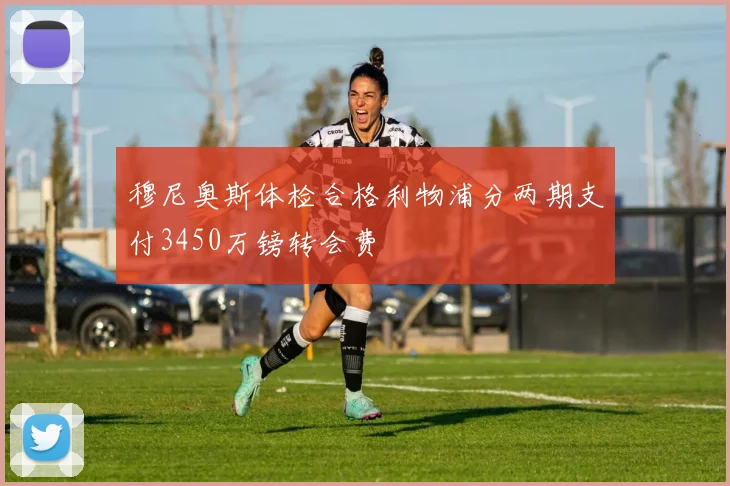 穆尼奥斯体检合格利物浦分两期支付3450万镑转会费